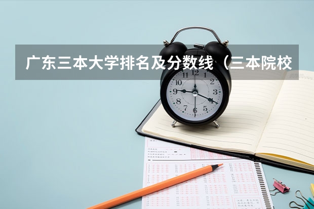 广东三本大学排名及分数线（三本院校排名及录取分数线）