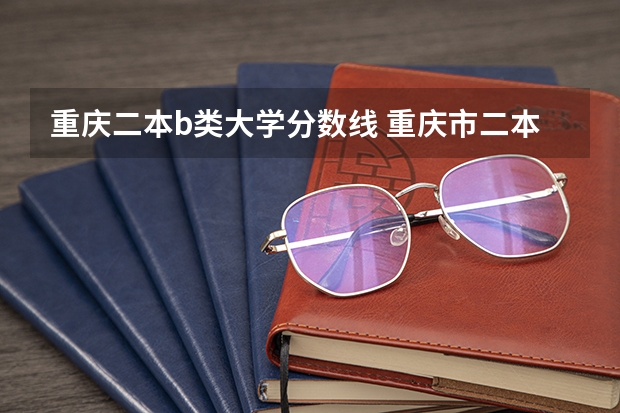 重庆二本b类大学分数线 重庆市二本大学排名及分数线