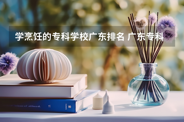 学烹饪的专科学校广东排名 广东专科学校排名前十