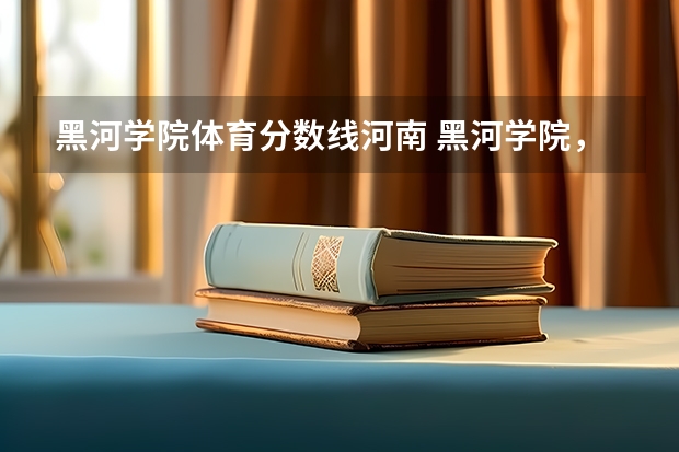 黑河学院体育分数线河南 黑河学院，最近几年年本科和专科的最低分数线