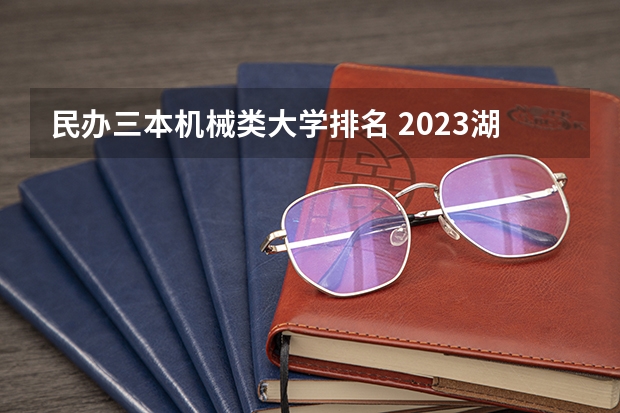 民办三本机械类大学排名 2023湖南三本大学排名