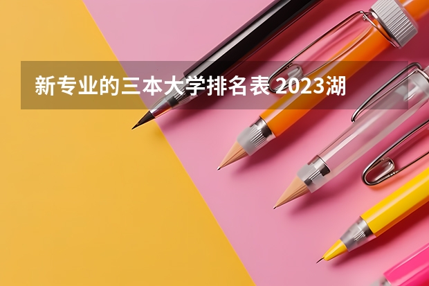 新专业的三本大学排名表 2023湖南三本大学排名