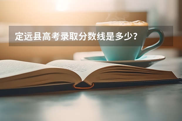 定远县高考录取分数线是多少？