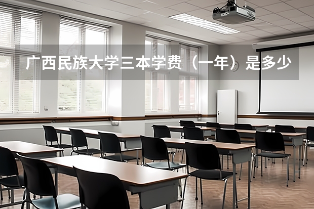 广西民族大学三本学费（一年）是多少？