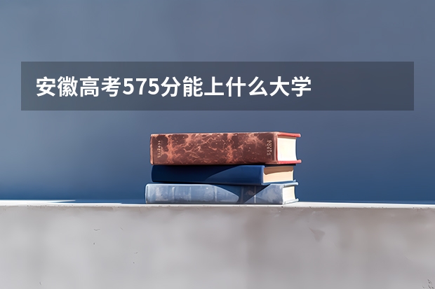 安徽高考575分能上什么大学