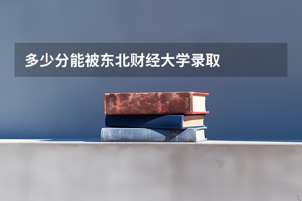 多少分能被东北财经大学录取