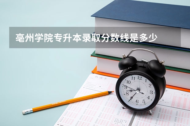 亳州学院专升本录取分数线是多少