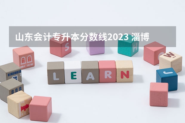 山东会计专升本分数线2023 淄博职业学院2023录取线