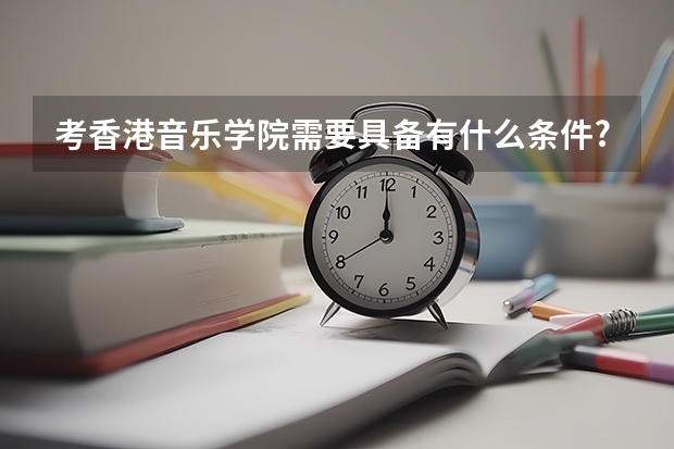 考香港音乐学院需要具备有什么条件?大约学费多少?