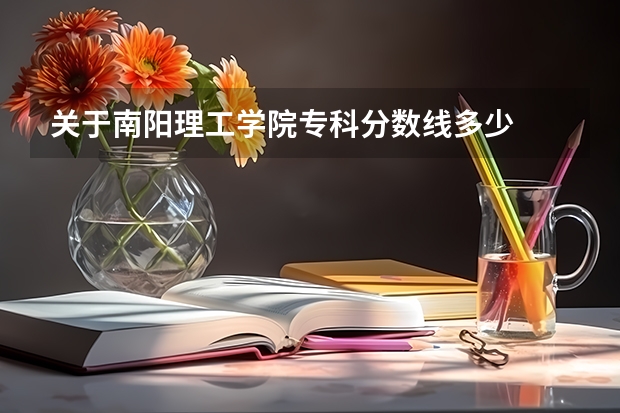 关于南阳理工学院专科分数线多少