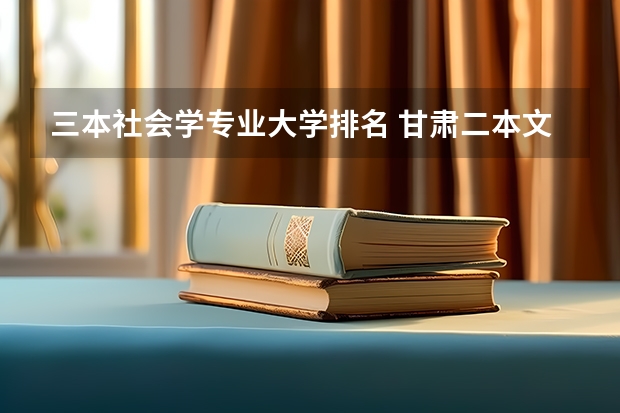 三本社会学专业大学排名 甘肃二本文科院校排名