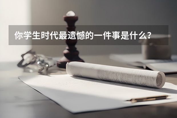 你学生时代最遗憾的一件事是什么？