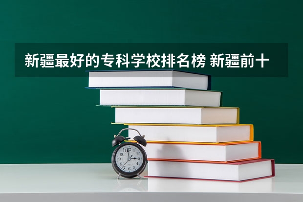 新疆最好的专科学校排名榜 新疆前十名大专学校