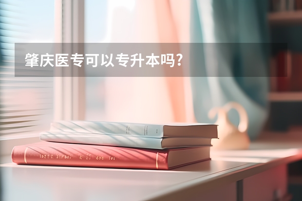 肇庆医专可以专升本吗?