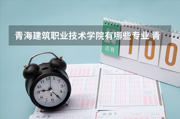 青海建筑职业技术学院有哪些专业 青海建筑职业技术学院王牌专业是什么