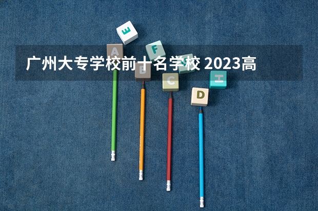 广州大专学校前十名学校 2023高职高专排行榜