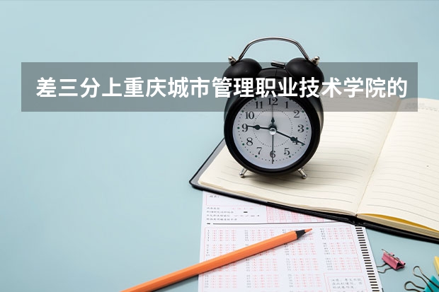 差三分上重庆城市管理职业技术学院的分数线！可以参加补录吗？如果参