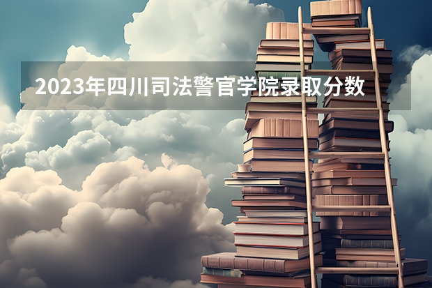 2023年四川司法警官学院录取分数是多少？