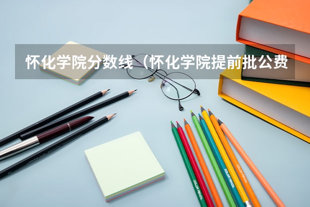 怀化学院分数线（怀化学院提前批公费师范）