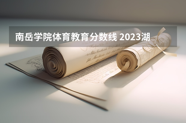 南岳学院体育教育分数线 2023湖南高考二本分数线