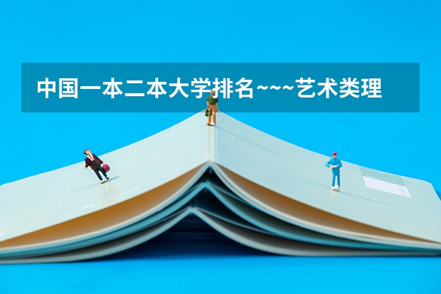 中国一本二本大学排名~~~艺术类理科类文科类~~（2023全国文科二本大学排名及分数线）