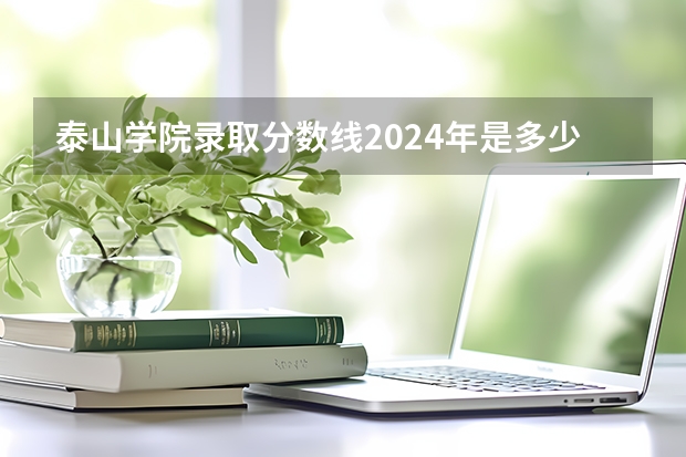 泰山学院录取分数线2024年是多少分(附各省录取最低分)