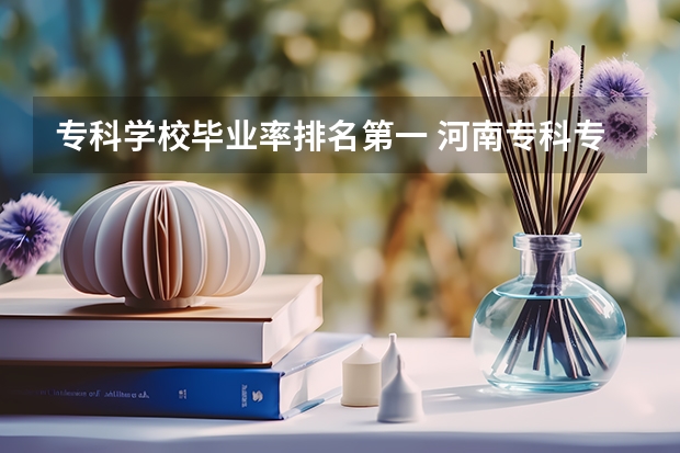 专科学校毕业率排名第一 河南专科专升本率排行榜