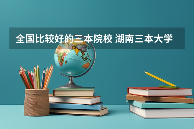 全国比较好的三本院校 湖南三本大学的排名是？