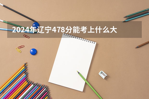 2024年辽宁478分能考上什么大学？