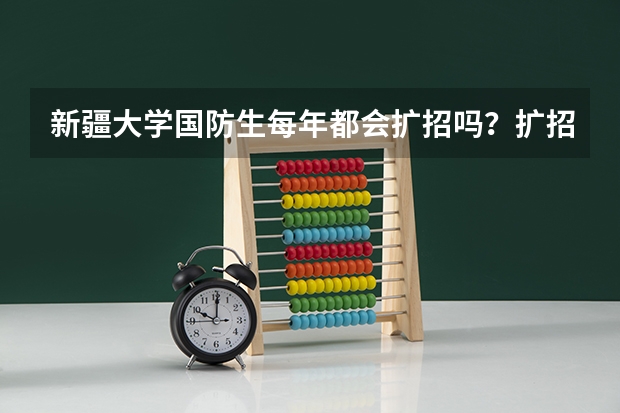 新疆大学国防生每年都会扩招吗？扩招时需要满足哪些条件？我现在在新大维语专业读大一，非常想知道