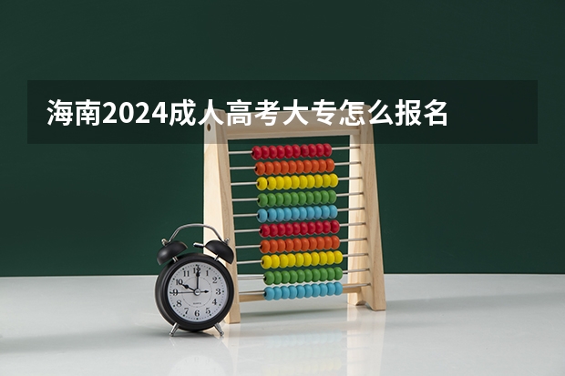 海南2024成人高考大专怎么报名 有什么条件及要求？