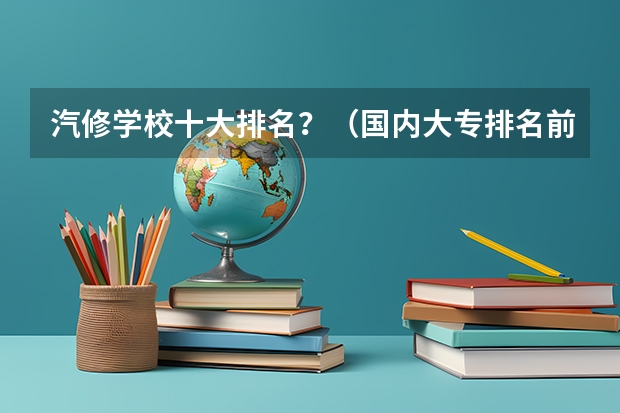 汽修学校十大排名？（国内大专排名前十位的院校）