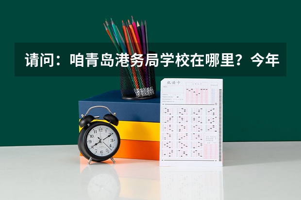 请问：咱青岛港务局学校在哪里？今年的录取分数线是多少？我想让女儿选择这个学校。不知有什么专业课程？