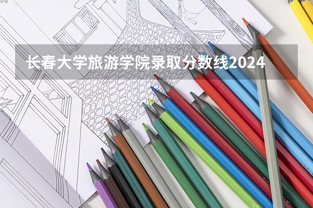 长春大学旅游学院录取分数线2024年是多少分(附各省录取最低分)