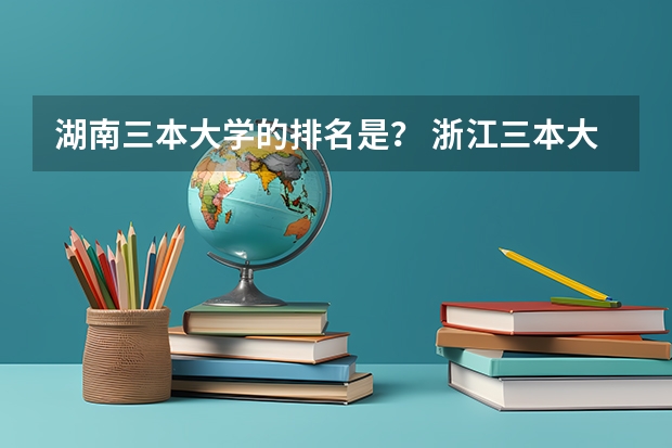 湖南三本大学的排名是？ 浙江三本大学排名