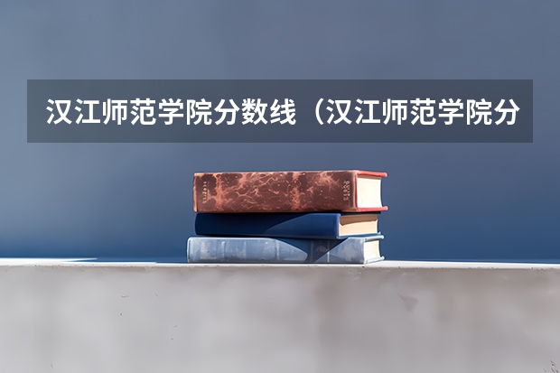 汉江师范学院分数线（汉江师范学院分数线）