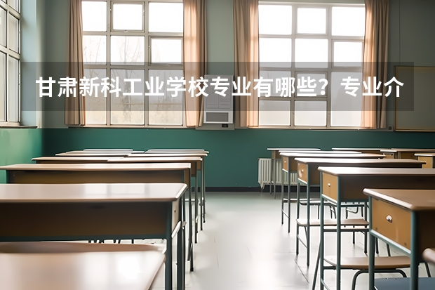 甘肃新科工业学校专业有哪些？专业介绍