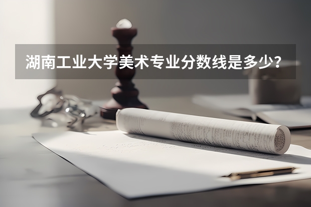 湖南工业大学美术专业分数线是多少？