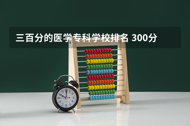 三百分的医学专科学校排名 300分最好的专科