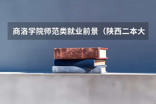 商洛学院师范类就业前景（陕西二本大学排名及录取分数线排名）