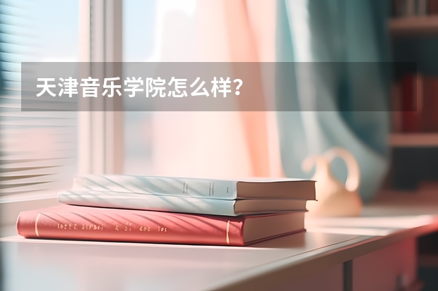 天津音乐学院怎么样？