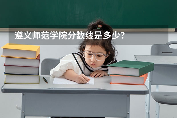 遵义师范学院分数线是多少？