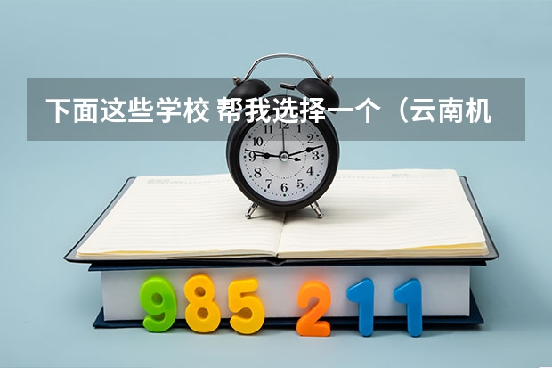 下面这些学校 帮我选择一个（云南机电职业技术学院国家骨干高职院校重点建设专业名单）