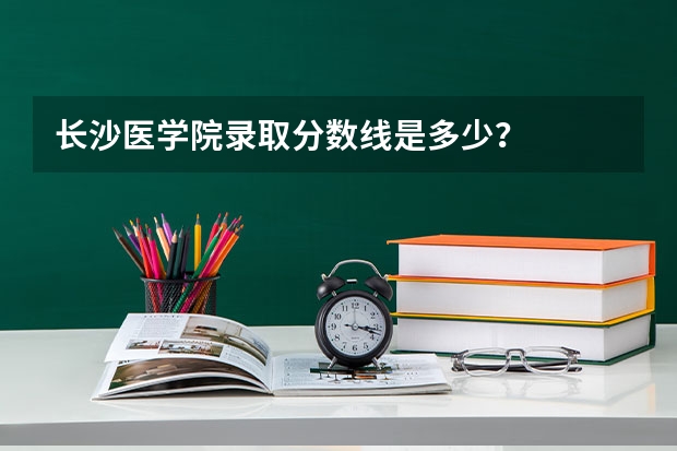 长沙医学院录取分数线是多少？