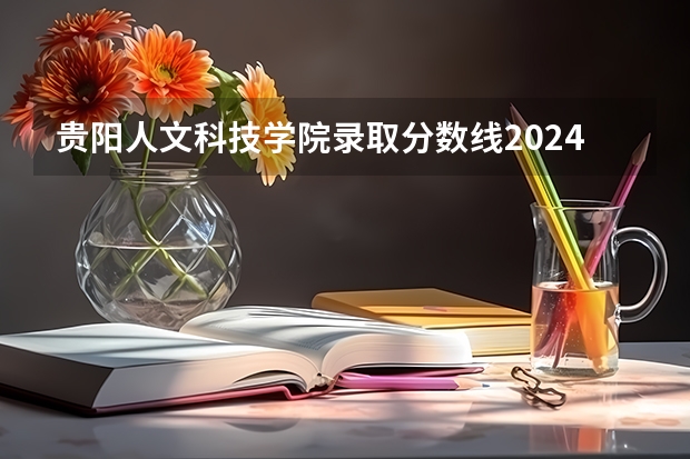 贵阳人文科技学院录取分数线2024年是多少分(附各省录取最低分)