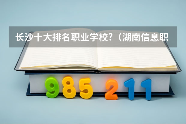 长沙十大排名职业学校?（湖南信息职业技术学院算不算湖南省高职院校里面最好的）