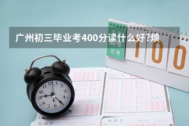 广州初三毕业考400分读什么好?烦死了，如果技校什么学校好，什么专业有前途点，完整加分