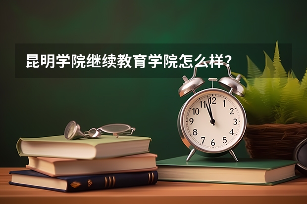 昆明学院继续教育学院怎么样？