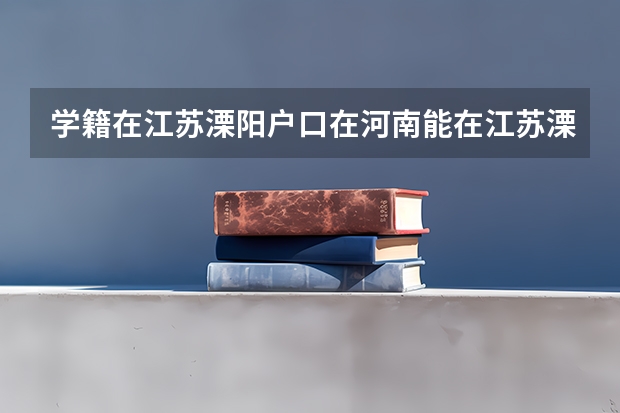 学籍在江苏溧阳/户口在河南能在江苏溧阳参加高考吗