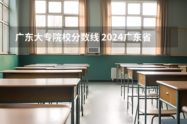 广东大专院校分数线 2024广东省最低分的公办大专排名及最低分数线位次